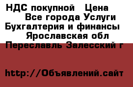 НДС покупной › Цена ­ 2 000 - Все города Услуги » Бухгалтерия и финансы   . Ярославская обл.,Переславль-Залесский г.